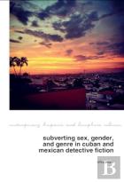 Subverting Sex, Gender, And Genre In Cuban And Mexican Detective Fiction