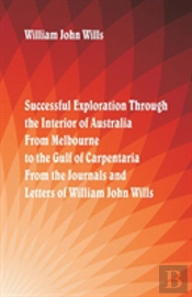 Successful Exploration Through The Interior Of Australia From Melbourne To The Gulf Of Carpentaria. From The Journals And Letters Of William John Wills.