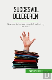 Succesvol Delegeren : Bespaar Tijd En Verhoog De Kwaliteit Op Het Werk