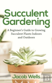 Succulent Gardening: A Beginner'S Guide