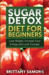 Sugar Detox Diet For Beginners (Lose Weight, Increase Your Energy And Look Younger)