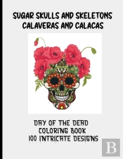 Sugar Skulls And Skeletons | Calaveras And Calacas |Day Of The Dead Coloring Book | 100 Intricate Designs