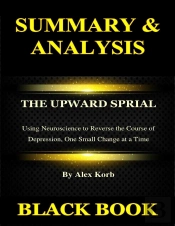 Summary & Analysis : The Upward Spiral By Alex Korb :  Using Neuroscience To Reverse The Course Of Depression, One Small Change At A Time