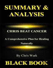 Summary & Analysis:Chris Beat Cancer By Chris Wark : A Comprehensive Plan For Healing Naturally