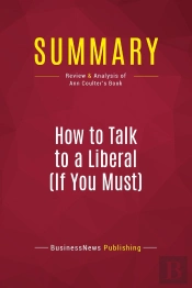 Summary: How To Talk To A Liberal (If You Must) : Review And Analysis Of Ann Coulter'S Book