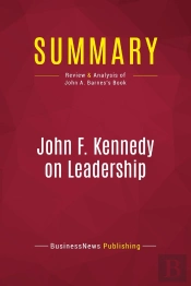 Summary: John F. Kennedy On Leadership : Review And Analysis Of John A. Barnes'S Book