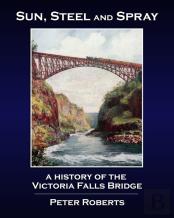 Sun, Steel And Spray - A History Of The Victoria Falls Bridge