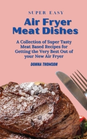 Super Easy Air Fryer Meat Dishes: The Be