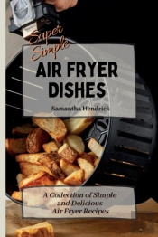 Super Simple Air Fryer Dishes: A Collect