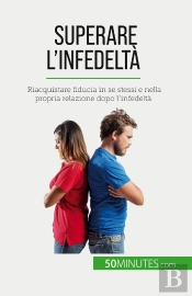 Superare L'Infedeltà : Riacquistare Fiducia In Se Stessi E Nella Propria Relazione Dopo L'Infedeltà
