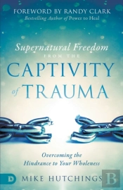 Supernatural Freedom From The Captivity Of Trauma