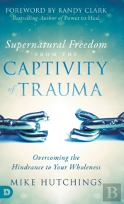 Supernatural Freedom From The Captivity Of Trauma