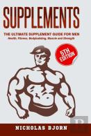 Supplements: The Ultimate Supplement Guide For Men: Health, Fitness, Bodybuilding, Muscle And Strength