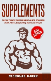 Supplements: The Ultimate Supplement Guide For Men: Health, Fitness, Bodybuilding, Muscle And Strength