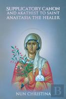 Supplicatory Canon And Akathist To Saint Anastasia The Healer