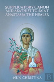 Supplicatory Canon And Akathist To Saint Anastasia The Healer