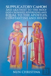 Supplicatory Canon And Akathist To The Holy God-Crowned Sovereigns And Equal To The Apostles, Constantine And Helen