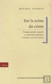 Sur La Scene Du Crime - Pratique Penale, Enquete Et Expertises Judiciaires A Geneve (Xviiie-Xixe Sie