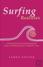 Surfing Realities: A Practical Guide To Understanding The Nature Of Reality And How To Enhance Yours