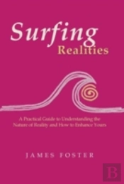Surfing Realities: A Practical Guide To Understanding The Nature Of Reality And How To Enhance Yours