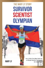Survivor, Scientist, Olympian - The Nary Ly Story. How A Child Of The Killing Fields Ran An Olympic Marathon And Inspired Her Broken Nation