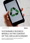 Sustainable Business Models In The Context Of The Circular Economy. How Can A Company Produce And Deliver Products Using Sustainable Methods?