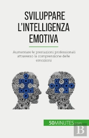 Sviluppare L'Intelligenza Emotiva : Aumentare Le Prestazioni Professionali Attraverso La Comprensione Delle Emozioni