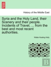 Syria And The Holy Land, Their Scenery And Their People. Incidents Of Travel, ... From The Best And Most Recent Authorities.