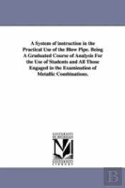 System Of Instruction In The Practical Use Of The Blow Pipe. Being A Graduated Course Of Analysis For The Use Of Students And All Those Engaged In The Examination Of Metallic Combinations.