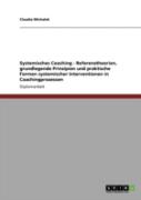 Systemisches Coaching - Referenztheorien, Grundlegende Prinzipien Und Praktische Formen Systemischer Interventionen In Coachingprozessen