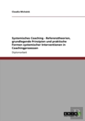 Systemisches Coaching - Referenztheorien, Grundlegende Prinzipien Und Praktische Formen Systemischer Interventionen In Coachingprozessen