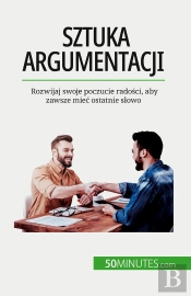 Sztuka Argumentacji : Rozwijaj Swoje Poczucie Radosci, Aby Zawsze Miec Ostatnie Slowo