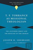 T. F. Torrance As Missional Theologian Â€“ The Ascended Christ And The Ministry Of The Church