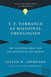 T. F. Torrance As Missional Theologian Â€“ The Ascended Christ And The Ministry Of The Church