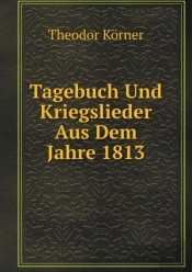 Tagebuch Und Kriegslieder Aus Dem Jahre 1813