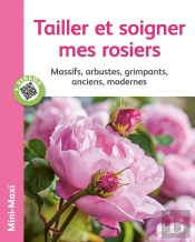 Tailler Et Soigner Mes Rosiers ; Massifs, Arbustes, Grimpants, Anciens, Modernes