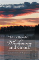 Take A Thought . . . Wholesome And Good.