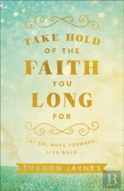 Take Hold Of The Faith You Long For Â€“ Let Go, Move Forward, Live Bold