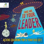 Take Me To Your Leader | Aliens Coloring For 6 Year Old Boy