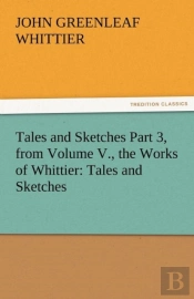 Tales And Sketches Part 3, From Volume V., The Works Of Whittier