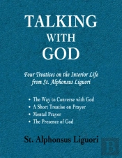 Talking With God: Four Treatises On The Interior Life From St. Alphonsus Liguori; The Way To Converse With God, A Short Treatise On Prayer, Mental Prayer, The Presence Of God