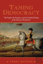 Taming Democracy: 'The People', The Founders, And The Troubled Ending Of The American Revolution