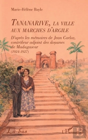 Tananarive, La Ville Aux Marches D'Argile : D'Après Les Mémoires De Jean Carloz, Controleur Adjoint Des Douanes De Madagascar (1924-1927)