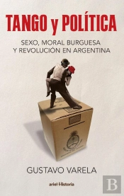 Tango Y Política. Sexo, Moral Burguesa Y Revolución En Argentina
