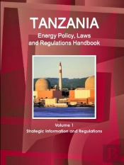 Tanzania Energy Policy, Laws And Regulations Handbook Volume 1 Strategic Information And Regulations