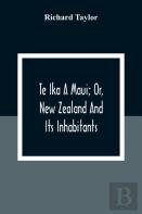 Te Ika A Maui; Or, New Zealand And Its Inhabitants; Illustrating The Origin, Manners, Customs, Mythology, Religion, Rites, Songs, Proverbs, Fables And Language Of The Maori And Polynesian Races In Gen