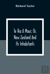 Te Ika A Maui; Or, New Zealand And Its Inhabitants; Illustrating The Origin, Manners, Customs, Mythology, Religion, Rites, Songs, Proverbs, Fables And Language Of The Maori And Polynesian Races In Gen