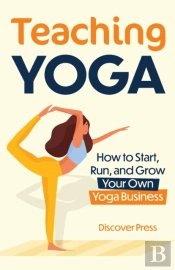 Teaching Yoga: How To Start, Run, And Gr