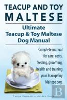 Teacup Maltese And Toy Maltese Dogs. Ultimate Teacup & Toy Maltese Book. Complete Manual For Care, Costs, Feeding, Grooming, Health And Training Your Teacup/Toy Maltese Dog.
