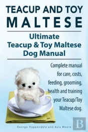 Teacup Maltese And Toy Maltese Dogs. Ultimate Teacup & Toy Maltese Book. Complete Manual For Care, Costs, Feeding, Grooming, Health And Training Your Teacup/Toy Maltese Dog.
